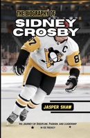 THE BIOGRAPHY OF SIDNEY CROSBY: His Journey of Discipline, Passion, and Leadership in Ice Hockey B0F6JRC87M Book Cover