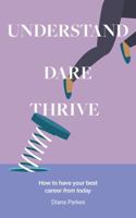 Understand, Dare, Thrive : How to Have Your Best Career from Today 1912092174 Book Cover
