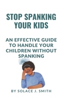 STOP SPANKING YOUR KIDS: An effective guide to handle your children without Spanking B0BHR294KC Book Cover