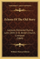 Echoes Of The Old Story: Lectures Delivered During Lent, 1859, In St. Bride's Church, Liverpool 1104120631 Book Cover