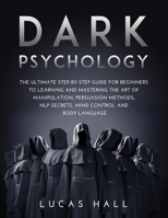 Dark Psychology: The Ultimate Step-by-Step Guide for Beginners to learning and mastering the Art of Manipulation, Persuasion Methods, NLP Secrets, Mind Control and Body Language 1667170058 Book Cover