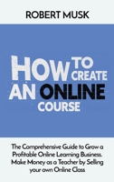 How to Create an Online Course: The Comprehensive Guide to Grow a Profitable Online Learning Business. Make Money as a Teacher by Selling your own Online Class 1803397616 Book Cover