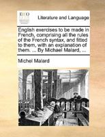 English exercises to be made in French, comprising all the rules of the French syntax, and fitted to them, with an explanation of them. ... By Michael Malard, ... 1140964704 Book Cover