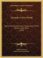 Towards A New World: Being The Reconstruction Programme Of The British Labor Party 1161743367 Book Cover