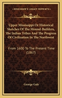 Upper Mississippi Or Historical Sketches Of The Mound-Builders, The Indian Tribes And The Progress Of Civilization In The Northwest: From 1600 To The Present Time 0548641994 Book Cover
