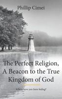 The Perfect Religion, A Beacon to the True Kingdom of God: Where have you been hiding? 1642588202 Book Cover