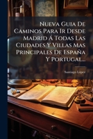 Nueva Guia De Caminos Para Ir Desde Madrid Á Todas Las Ciudades Y Villas Mas Principales De España Y Portugal... 1272714632 Book Cover