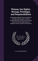 Woman, her Rights, Wrongs, Privileges, and Responsibilities: Containing a Sketch of her Condition in all Ages and Countries, From her Creation and Fall in Eden to the Present Time, her Present Legal S 1177742934 Book Cover