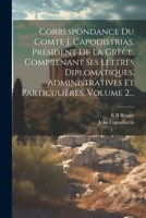 Correspondance Du Comte J. Capodistrias, Pr�sident de la Gr�ce, Comprenant Ses Lettres Diplomatiques, Administratives Et Particuli�res, Volume 2... 102237365X Book Cover