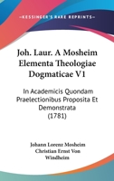 Joh. Laur. A Mosheim Elementa Theologiae Dogmaticae V1: In Academicis Quondam Praelectionibus Proposita Et Demonstrata (1781) 1166212017 Book Cover