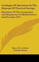 Catalogue Of Specimens In The Museum Of Practical Geology: Illustrative Of The Composition And Manufacture Of British Pottery And Porcelain 1164597973 Book Cover