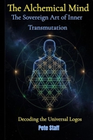 The Alchemical Mind: The Sovereign Art of Inner Transmutation Decoding the Universal Logos (The Hermetic Principles) B0FXQ8L9LN Book Cover