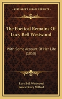 The Poetical Remains Of Lucy Bell Westwood: With Some Account Of Her Life 1104920239 Book Cover