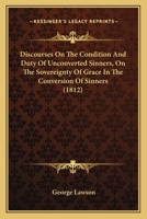 Discourses on the Condition and Duty of Unconverted Sinners: On the Sovereignty of Grace in the Conversion of Sinners and on the Means to Be Used in T 1436822939 Book Cover