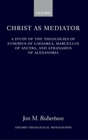 Christ as Mediator: A Study of the Theologies of Eusebius of Caesarea, Marcellus of Ancyra, and Athanasius of Alexandria (Oxford Theological Monographs) 0199212600 Book Cover