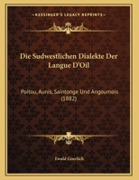 Die Sudwestlichen Dialekte Der Langue D'Oil: Poitou, Aunis, Saintonge Und Angoumois (1882) 1162486813 Book Cover