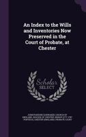 An Index to the Wills and Inventories Now Preserved in the Court of Probate, at Chester 1149751541 Book Cover