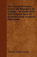 The Course Of Nature Urged, On Principles Of Analogy: In Vindication Of Particular Texts Of Scripture From Skeptical Objections, In Sixty Sections 1165105268 Book Cover
