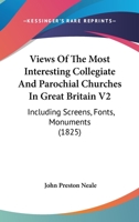 Views Of The Most Interesting Collegiate And Parochial Churches In Great Britain V2: Including Screens, Fonts, Monuments 1165146622 Book Cover