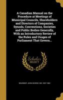 A Canadian Manual on the Procedure at Meetings of Municipal Councils, Shareholders and Directors of Companies, Synods, Conventions, Societies and Public Bodies Generally, with an Introductory Review o 1013569466 Book Cover