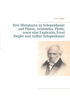 Drei Miniaturen zu Schopenhauer und Platon, Aristoteles, Plotin, sowie eine Explicatio, Ernst Ziegler und Arthur Schopenhauer (German Edition) 3751984933 Book Cover