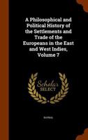 A Philosophical and Political History of the Settlements and Trade of the Europeans in the East and West Indies, Volume 7 1341240673 Book Cover