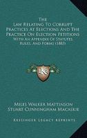 The Law Relating To Corrupt Practices At Elections And The Practice On Election Petitions: With An Appendix Of Statutes, Rules, And Forms 1240149409 Book Cover
