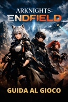 ARKNIGHTS: ENDFIELD GUIDA AL GIOCO: Dalle meccaniche di base alle strategie avanzate, ai contenuti nascosti e alla progressione efficiente (Italian Edition) B0GHSJ24YD Book Cover