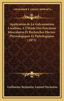 Application de La Galvanisation Localisee, A L'Etude Des Fonctions Musculaires Et Recherches Electro-Physiologiques Et Pathologiques (1873) 1168112109 Book Cover