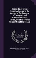 Proceedings of the investigation as to the causes of the removal of the agent and warden of Auburn prison, before a special committee of the Senate 1355182107 Book Cover