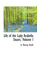 Life of the Lady Arabella Stuart; Volume I 1144218888 Book Cover
