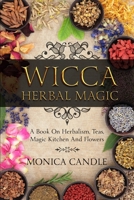 Wicca Herbal Magic: A Book On Herbalism, Teas, Magic Kitchen And Flowers (Wiccan Herbs Guide) 107576632X Book Cover