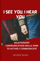 I SEE YOU, I HEAR YOU: RELATIONSHIP COMMUNICATION SKILLS: HOW TO ACTIVELY COMMUNICATE B0BCH9BDQC Book Cover