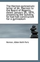 The Harmon gymnasium: letter of Mr. Harmon to the Board of Regents, dated January 20, 1879, presenti 111334671X Book Cover