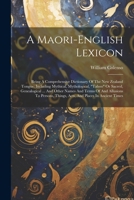 A Maori-english Lexicon: Being A Comprehensive Dictionary Of The New Zealand Tongue: Including Mythical, Mythological, "taboo" Or Sacred, Genea 102153417X Book Cover