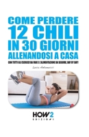 COME PERDERE 12 CHILI IN 30 GIORNI ALLENANDOSI A CASA: Con tutti gli Esercizi da fare e l’Alimentazione da seguire, Day by Day! (Italian Edition) 8893050072 Book Cover