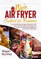 Ninja Air Fryer Cookbook for Beginners: The Ultimate Step by Step Guide With 200 Easy, Quick and Delicious Recipes for Learn The Smart Way To Bake And Grill Indoor Effortlessly 1802129650 Book Cover