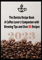 The Barista Recipe Book: A Coffee Lover's Companion with Brewing Tips and Over 85 Recipes 2023 B0C47X75WG Book Cover