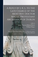 A Reply by J. K. L. to the Late Charge of the Most Rev. Doctor Magee, Protestant Archbishop of Dublin: Submitted Most Respectfully to Those to Whom the Above Charge Was Addressed 1014110165 Book Cover