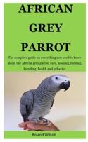 African Grey Parrot: The complete guide on everything you need to know about the African grey parrot, care, housing, feeding, breeding, health and behavior 1712206958 Book Cover