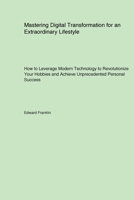Mastering Digital Transformation for an Extraordinary Lifestyle: How to Leverage Modern Technology to Revolutionize Your Hobbies and Achieve Unprecedented Personal Success 1779610890 Book Cover