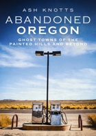 Abandoned Oregon: Ghost Towns of the Painted Hills and Beyond (America Through Time) 1634992644 Book Cover