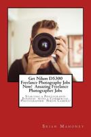 Get Nikon D5300 Freelance Photography Jobs Now! Amazing Freelance Photographer Jobs: Starting a Photography Business with a Commercial Photographer Nikon Camera! 1974531376 Book Cover