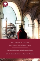 Byzantium in the Popular Imagination: The Modern Reception of the Byzantine Empire 0755607287 Book Cover