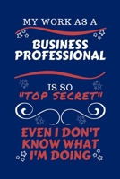 My Work As A Business Professional Is So Top Secret Even I Don't Know What I'm Doing: Perfect Gag Gift For A Top Secret Business Professional | Blank ... | Job | Humour and Banter | Birthday| Hen 1670454568 Book Cover