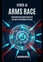 Cyber-AI Arms Race: Defending the Digital World in the Age of Intelligent Threats B0GZJJ4TYQ Book Cover