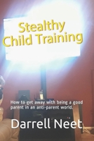 Stealthy Child Training: How to get away with being a good parent in an anti-parent world. B08L6F4CQH Book Cover