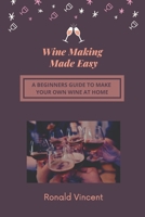 Wine Making Made Easy: A Beginners Guide to Make Your Own Wine at Home B08RH5MZSK Book Cover