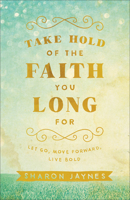 Take Hold of the Faith You Long for: Let Go, Move Forward, Live Bold 0801018854 Book Cover