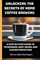 Unlocking the Secrets of Home Coffee Brewing: A Step-by-Step Guide to Techniques, Best Beans, and Flavor Perfection B0CNDHF6NJ Book Cover